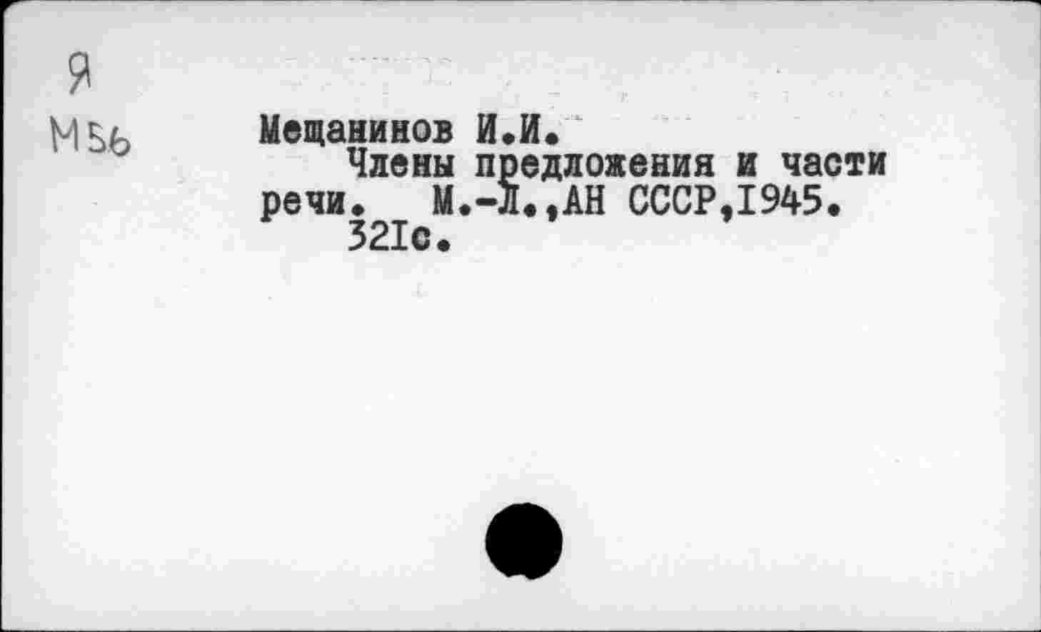 ﻿Мещанинов И.И.
Члены предложения речи. М.-Л..АН СССР 321с.
и части
1945.